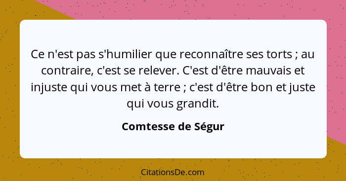 Ce n'est pas s'humilier que reconnaître ses torts ; au contraire, c'est se relever. C'est d'être mauvais et injuste qui vous... - Comtesse de Ségur