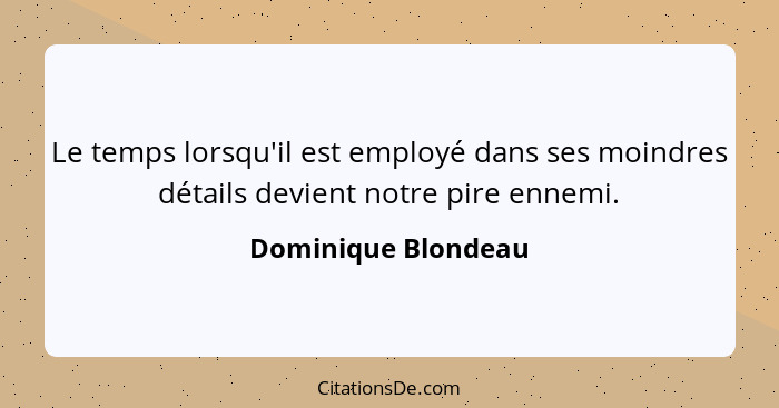 Le temps lorsqu'il est employé dans ses moindres détails devient notre pire ennemi.... - Dominique Blondeau