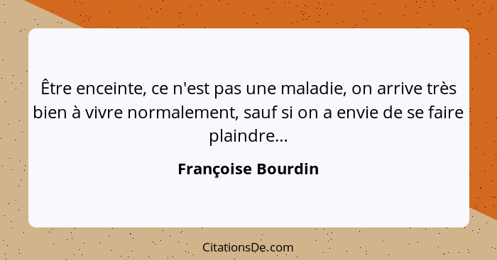 Être enceinte, ce n'est pas une maladie, on arrive très bien à vivre normalement, sauf si on a envie de se faire plaindre…... - Françoise Bourdin