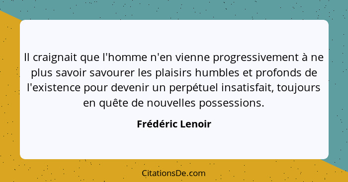 Il craignait que l'homme n'en vienne progressivement à ne plus savoir savourer les plaisirs humbles et profonds de l'existence pour... - Frédéric Lenoir