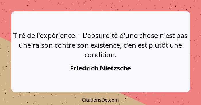 Tiré de l'expérience. - L'absurdité d'une chose n'est pas une raison contre son existence, c'en est plutôt une condition.... - Friedrich Nietzsche