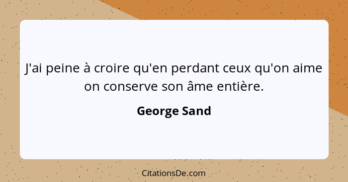 J'ai peine à croire qu'en perdant ceux qu'on aime on conserve son âme entière.... - George Sand