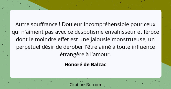 Autre souffrance ! Douleur incompréhensible pour ceux qui n'aiment pas avec ce despotisme envahisseur et féroce dont le moindr... - Honoré de Balzac