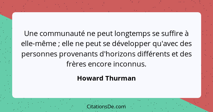 Une communauté ne peut longtemps se suffire à elle-même ; elle ne peut se développer qu'avec des personnes provenants d'horizons... - Howard Thurman