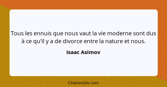 Tous les ennuis que nous vaut la vie moderne sont dus à ce qu'il y a de divorce entre la nature et nous.... - Isaac Asimov