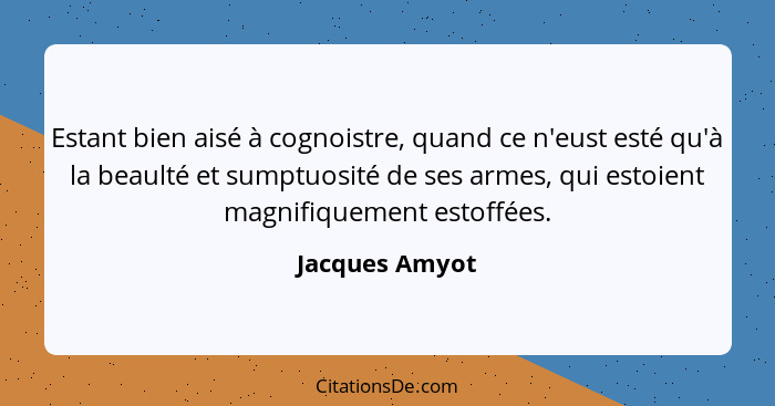 Estant bien aisé à cognoistre, quand ce n'eust esté qu'à la beaulté et sumptuosité de ses armes, qui estoient magnifiquement estoffées... - Jacques Amyot