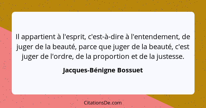 Il appartient à l'esprit, c'est-à-dire à l'entendement, de juger de la beauté, parce que juger de la beauté, c'est juger de... - Jacques-Bénigne Bossuet