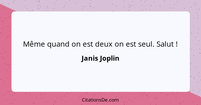 Même quand on est deux on est seul. Salut !... - Janis Joplin