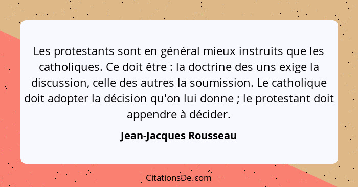 Les protestants sont en général mieux instruits que les catholiques. Ce doit être : la doctrine des uns exige la discussi... - Jean-Jacques Rousseau