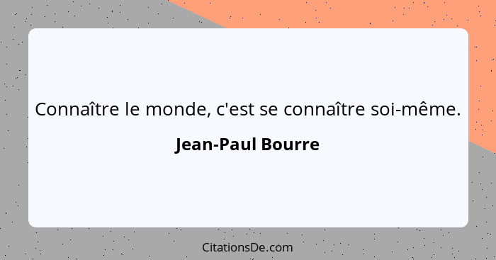 Connaître le monde, c'est se connaître soi-même.... - Jean-Paul Bourre