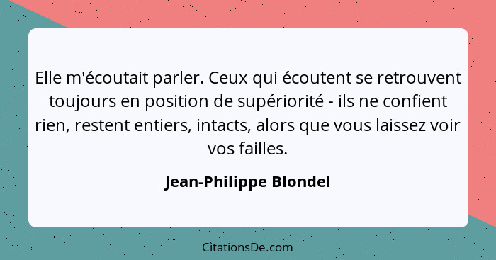 Elle m'écoutait parler. Ceux qui écoutent se retrouvent toujours en position de supériorité - ils ne confient rien, restent en... - Jean-Philippe Blondel