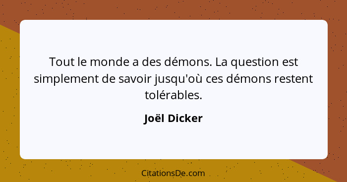 Tout le monde a des démons. La question est simplement de savoir jusqu'où ces démons restent tolérables.... - Joël Dicker