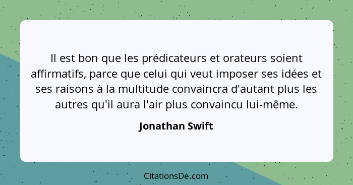 Il est bon que les prédicateurs et orateurs soient affirmatifs, parce que celui qui veut imposer ses idées et ses raisons à la multit... - Jonathan Swift