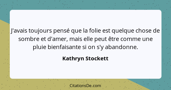 J'avais toujours pensé que la folie est quelque chose de sombre et d'amer, mais elle peut être comme une pluie bienfaisante si on s... - Kathryn Stockett