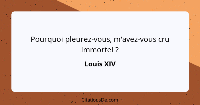 Pourquoi pleurez-vous, m'avez-vous cru immortel ?... - Louis XIV