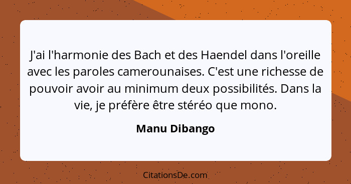 J'ai l'harmonie des Bach et des Haendel dans l'oreille avec les paroles camerounaises. C'est une richesse de pouvoir avoir au minimum d... - Manu Dibango