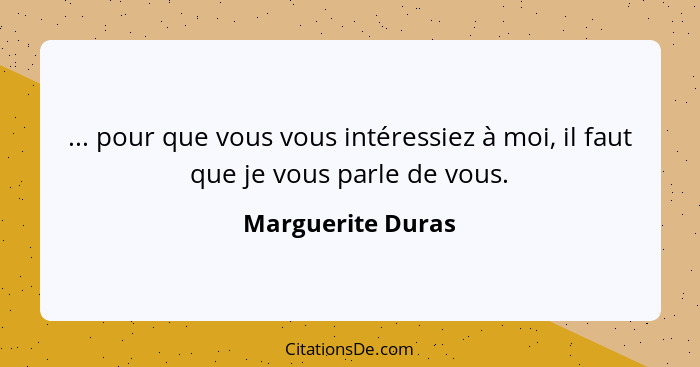 ... pour que vous vous intéressiez à moi, il faut que je vous parle de vous.... - Marguerite Duras