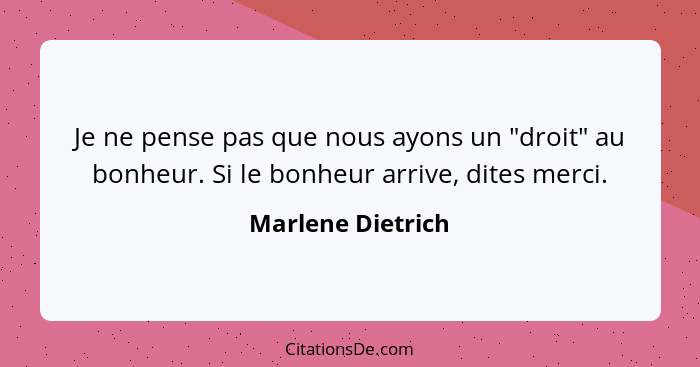 Je ne pense pas que nous ayons un "droit" au bonheur. Si le bonheur arrive, dites merci.... - Marlene Dietrich