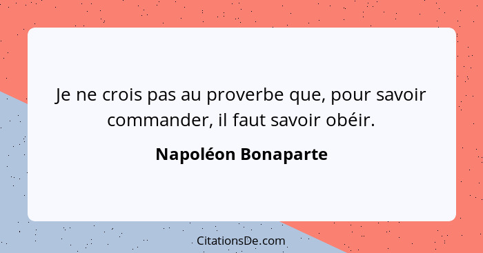 Je ne crois pas au proverbe que, pour savoir commander, il faut savoir obéir.... - Napoléon Bonaparte