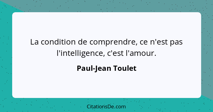 La condition de comprendre, ce n'est pas l'intelligence, c'est l'amour.... - Paul-Jean Toulet