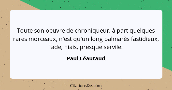 Toute son oeuvre de chroniqueur, à part quelques rares morceaux, n'est qu'un long palmarès fastidieux, fade, niais, presque servile.... - Paul Léautaud