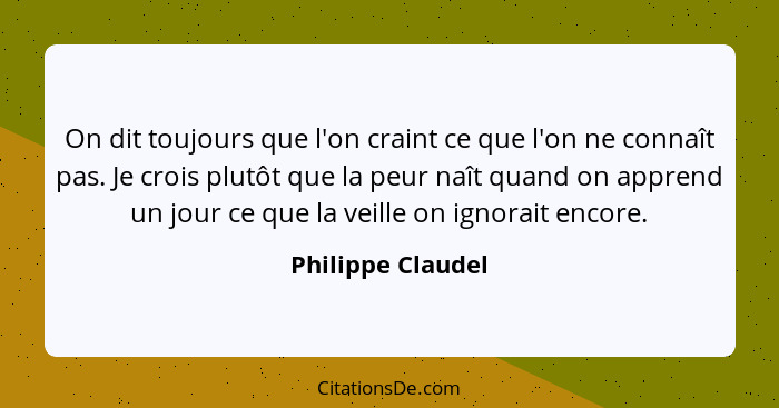 On dit toujours que l'on craint ce que l'on ne connaît pas. Je crois plutôt que la peur naît quand on apprend un jour ce que la vei... - Philippe Claudel