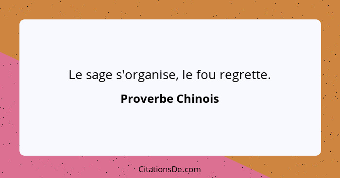 Le sage s'organise, le fou regrette.... - Proverbe Chinois