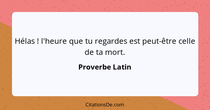 Hélas ! l'heure que tu regardes est peut-être celle de ta mort.... - Proverbe Latin