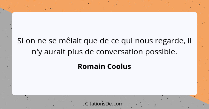 Si on ne se mêlait que de ce qui nous regarde, il n'y aurait plus de conversation possible.... - Romain Coolus