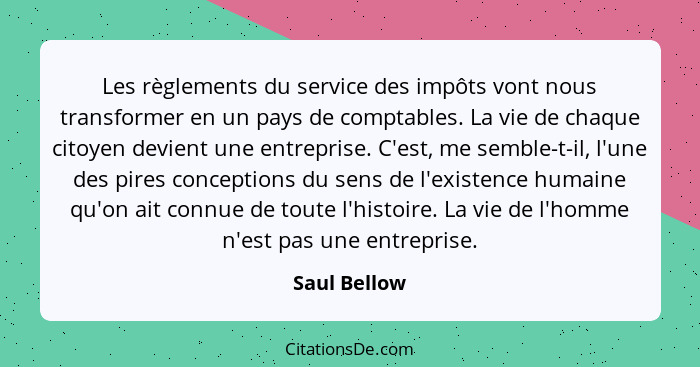 Les règlements du service des impôts vont nous transformer en un pays de comptables. La vie de chaque citoyen devient une entreprise. C'... - Saul Bellow