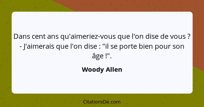 Dans cent ans qu'aimeriez-vous que l'on dise de vous ? - J'aimerais que l'on dise : "il se porte bien pour son âge !".... - Woody Allen