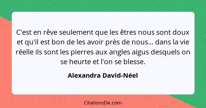 C'est en rêve seulement que les êtres nous sont doux et qu'il est bon de les avoir près de nous... dans la vie réelle ils sont... - Alexandra David-Néel