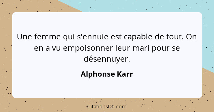 Une femme qui s'ennuie est capable de tout. On en a vu empoisonner leur mari pour se désennuyer.... - Alphonse Karr