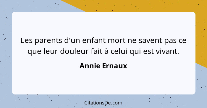 Les parents d'un enfant mort ne savent pas ce que leur douleur fait à celui qui est vivant.... - Annie Ernaux