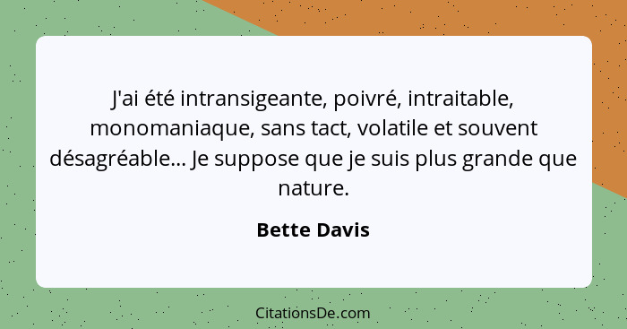 J'ai été intransigeante, poivré, intraitable, monomaniaque, sans tact, volatile et souvent désagréable... Je suppose que je suis plus gr... - Bette Davis