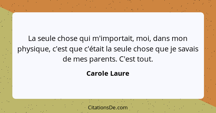 La seule chose qui m'importait, moi, dans mon physique, c'est que c'était la seule chose que je savais de mes parents. C'est tout.... - Carole Laure