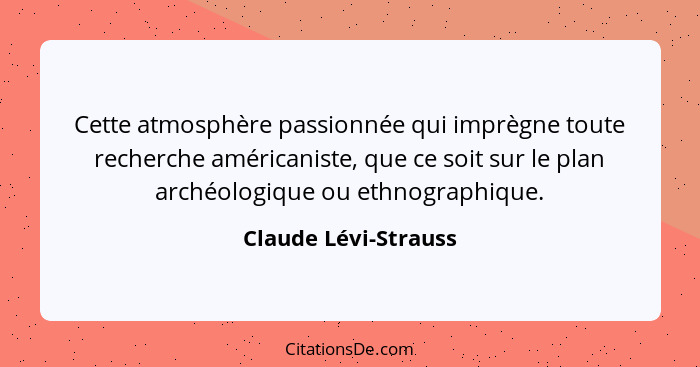 Cette atmosphère passionnée qui imprègne toute recherche américaniste, que ce soit sur le plan archéologique ou ethnographique.... - Claude Lévi-Strauss