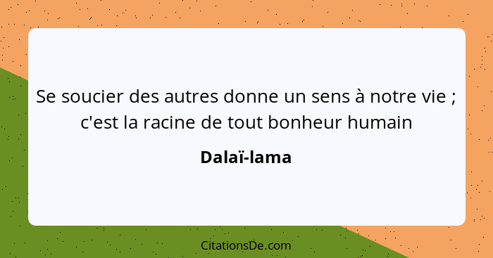 Se soucier des autres donne un sens à notre vie ; c'est la racine de tout bonheur humain... - Dalaï-lama