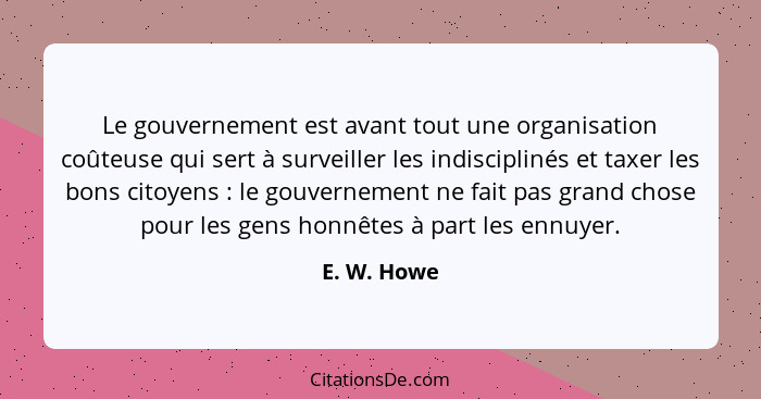 Le gouvernement est avant tout une organisation coûteuse qui sert à surveiller les indisciplinés et taxer les bons citoyens : le gou... - E. W. Howe