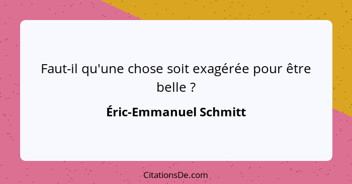 Faut-il qu'une chose soit exagérée pour être belle ?... - Éric-Emmanuel Schmitt