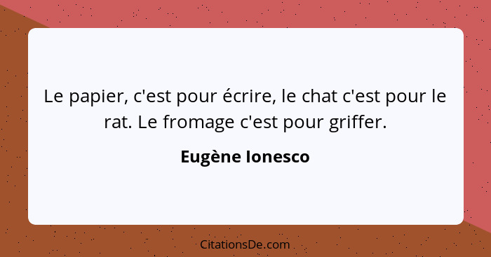 Le papier, c'est pour écrire, le chat c'est pour le rat. Le fromage c'est pour griffer.... - Eugène Ionesco