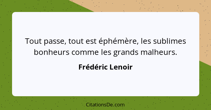 Tout passe, tout est éphémère, les sublimes bonheurs comme les grands malheurs.... - Frédéric Lenoir