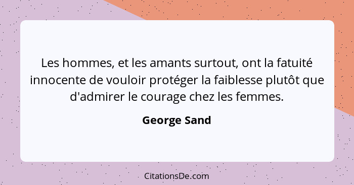 Les hommes, et les amants surtout, ont la fatuité innocente de vouloir protéger la faiblesse plutôt que d'admirer le courage chez les fe... - George Sand