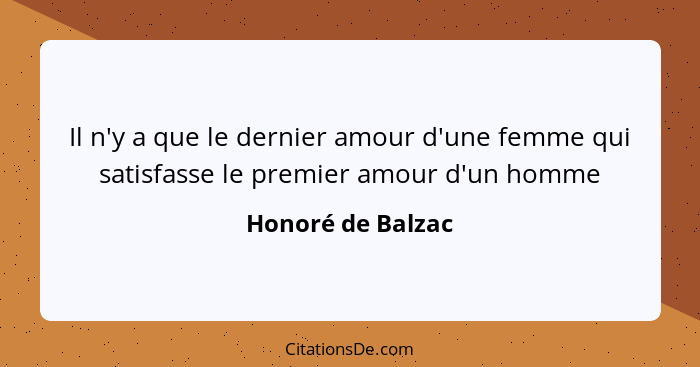 Il n'y a que le dernier amour d'une femme qui satisfasse le premier amour d'un homme... - Honoré de Balzac