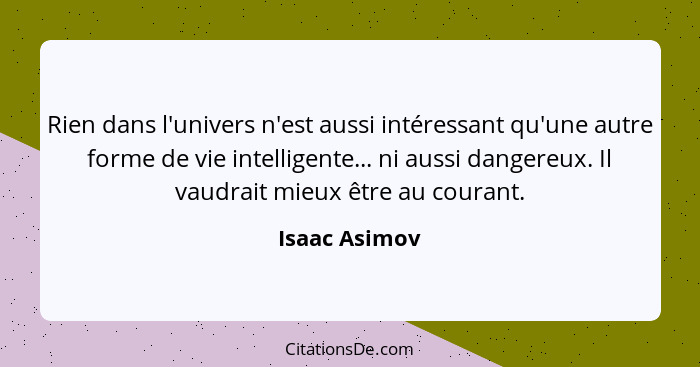 Rien dans l'univers n'est aussi intéressant qu'une autre forme de vie intelligente... ni aussi dangereux. Il vaudrait mieux être au cou... - Isaac Asimov