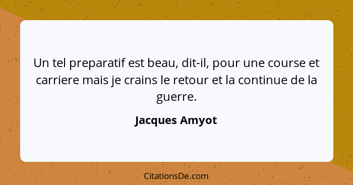 Un tel preparatif est beau, dit-il, pour une course et carriere mais je crains le retour et la continue de la guerre.... - Jacques Amyot