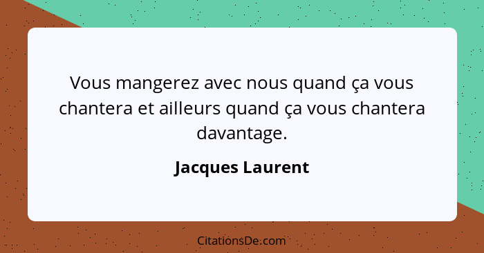 Vous mangerez avec nous quand ça vous chantera et ailleurs quand ça vous chantera davantage.... - Jacques Laurent