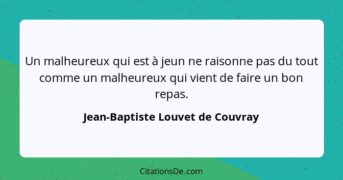 Un malheureux qui est à jeun ne raisonne pas du tout comme un malheureux qui vient de faire un bon repas.... - Jean-Baptiste Louvet de Couvray