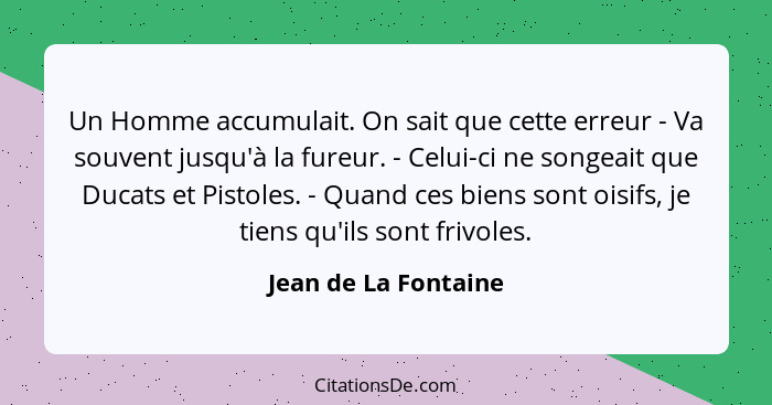 Un Homme accumulait. On sait que cette erreur - Va souvent jusqu'à la fureur. - Celui-ci ne songeait que Ducats et Pistoles. - Q... - Jean de La Fontaine