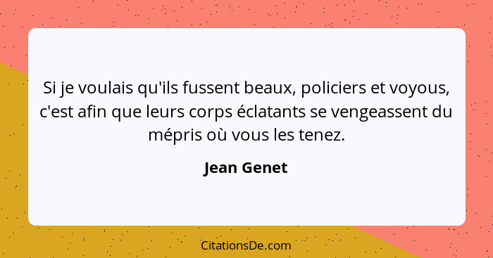 Si je voulais qu'ils fussent beaux, policiers et voyous, c'est afin que leurs corps éclatants se vengeassent du mépris où vous les tenez.... - Jean Genet